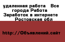 удаленная работа - Все города Работа » Заработок в интернете   . Ростовская обл.